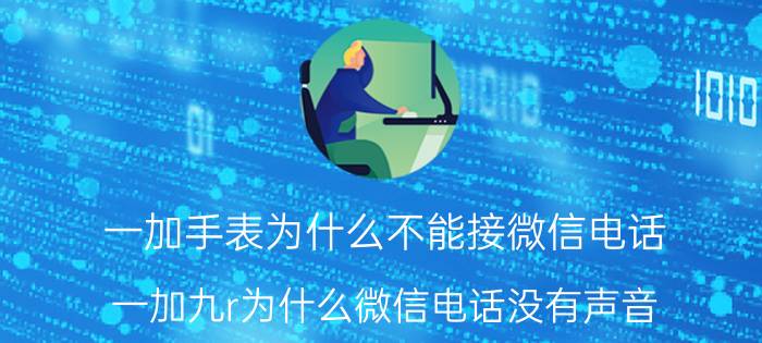 一加手表为什么不能接微信电话 一加九r为什么微信电话没有声音？